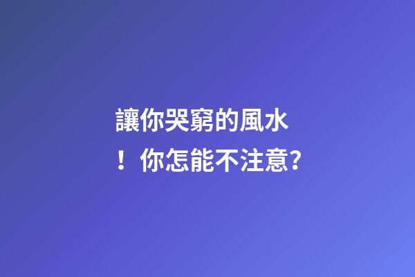 讓你哭窮的風水！你怎能不注意？